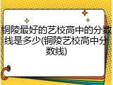 铜陵最好的艺校高中的分数线是多少(铜陵艺校高中分数线)