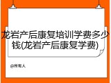 龙岩产后康复培训学费多少钱(龙岩产后康复学费)