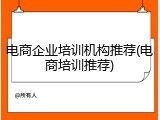 电商企业培训机构推荐(电商培训推荐)