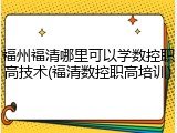 福州福清哪里可以学数控职高技术(福清数控职高培训)
