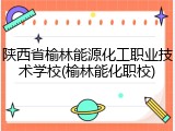 陕西省榆林能源化工职业技术学校(榆林能化职校)