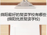 绵阳最好的复读学校有哪些(绵阳优质复读学校)