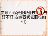 安顺西秀农业职业技术中专好不好(安顺西秀农职校如何)
