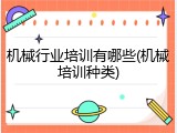 机械行业培训有哪些(机械培训种类)