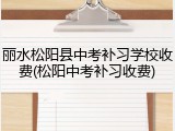 丽水松阳县中考补习学校收费(松阳中考补习收费)