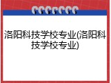 洛阳科技学校专业(洛阳科技学校专业)