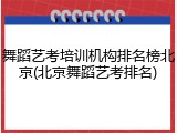 舞蹈艺考培训机构排名榜北京(北京舞蹈艺考排名)