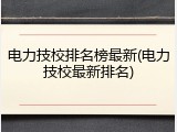 电力技校排名榜最新(电力技校最新排名)