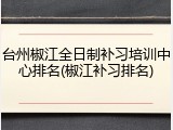 台州椒江全日制补习培训中心排名(椒江补习排名)