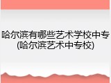 哈尔滨有哪些艺术学校中专(哈尔滨艺术中专校)