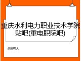 重庆水利电力职业技术学院贴吧(重电职院吧)