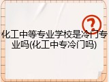 化工中等专业学校是冷门专业吗(化工中专冷门吗)