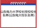 山东电力大学校长技校校长名单(山东电大校长名单)