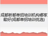 成都新都单招培训机构哪家最好(成都单招培训优选)