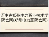 河南省郑州电力职业技术学院官网(郑州电力职院官网)