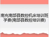 南充南部县数控机床培训班学费(南部县数控培训费)