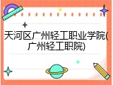 天河区广州轻工职业学院(广州轻工职院)