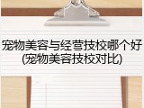 宠物美容与经营技校哪个好(宠物美容技校对比)