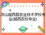 凉山越西县农业技术学校专业(越西农校专业)