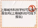 上海城市科技学校可以线下报名吗(上海城科校可线下报名)