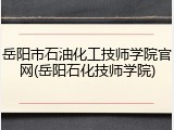 岳阳市石油化工技师学院官网(岳阳石化技师学院)