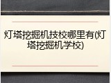 灯塔挖掘机技校哪里有(灯塔挖掘机学校)