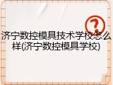 济宁数控模具技术学校怎么样(济宁数控模具学校)