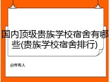 国内顶级贵族学校宿舍有哪些(贵族学校宿舍排行)