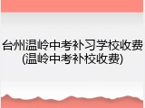 台州温岭中考补习学校收费(温岭中考补校收费)