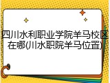 四川水利职业学院羊马校区在哪(川水职院羊马位置)