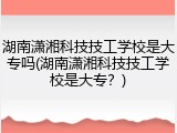 湖南潇湘科技技工学校是大专吗(湖南潇湘科技技工学校是大专？)