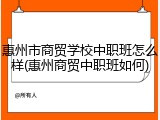 惠州市商贸学校中职班怎么样(惠州商贸中职班如何)