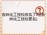 吉林化工技校改名了吗(吉林化工技校更名)