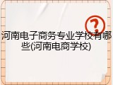 河南电子商务专业学校有哪些(河南电商学校)