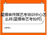 星播客传媒艺考培训中心怎么样(星播客艺考如何)