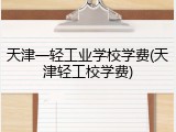 天津一轻工业学校学费(天津轻工校学费)