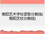 南阳艺术学校录取分数线(南阳艺校分数线)