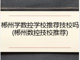 郴州学数控学校推荐技校吗(郴州数控技校推荐)