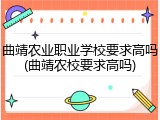 曲靖农业职业学校要求高吗(曲靖农校要求高吗)