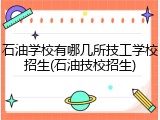 石油学校有哪几所技工学校招生(石油技校招生)