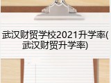 武汉财贸学校2021升学率(武汉财贸升学率)