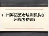 广州舞蹈艺考培训机构(广州舞考培训)