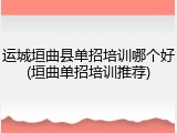 运城垣曲县单招培训哪个好(垣曲单招培训推荐)
