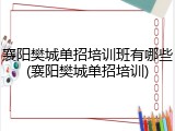 襄阳樊城单招培训班有哪些(襄阳樊城单招培训)