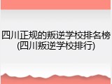 四川正规的叛逆学校排名榜(四川叛逆学校排行)