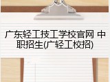 广东轻工技工学校官网 中职招生(广轻工校招)
