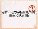 内蒙古电力学校贴吧官网(蒙电校吧官网)