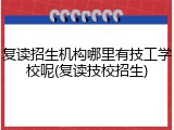 复读招生机构哪里有技工学校呢(复读技校招生)
