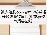 延边和龙农业技术学校单招分数线畜牧兽医(和龙农校单招兽医线)