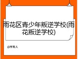 雨花区青少年叛逆学校(雨花叛逆学校)